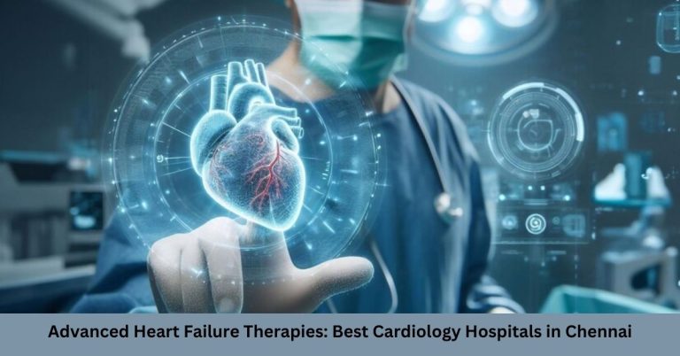 Advanced Heart Failure Therapies: Best Cardiology Hospitals in Chennai
