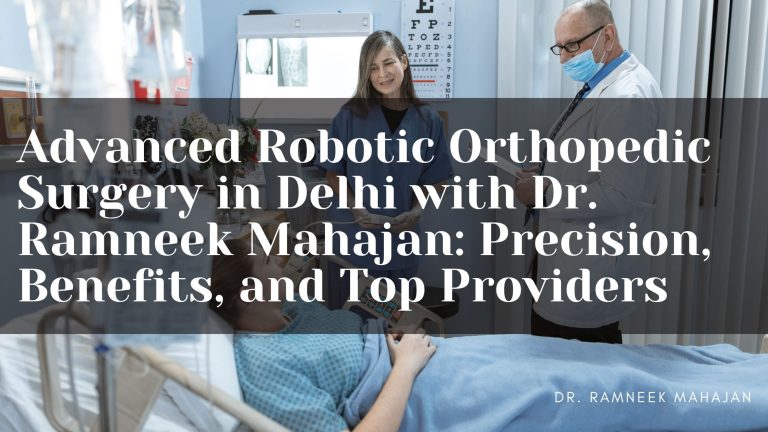 Advanced Robotic Orthopedic Surgery in Delhi with Dr. Ramneek Mahajan: Precision, Benefits, and Top Providers